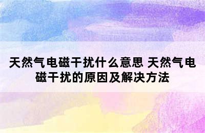 天然气电磁干扰什么意思 天然气电磁干扰的原因及解决方法